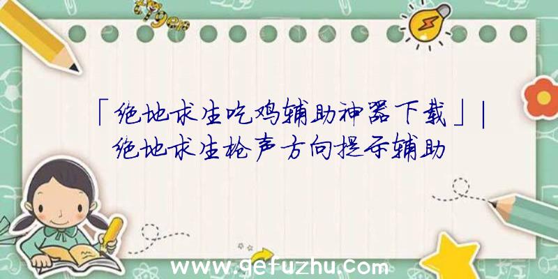 「绝地求生吃鸡辅助神器下载」|绝地求生枪声方向提示辅助